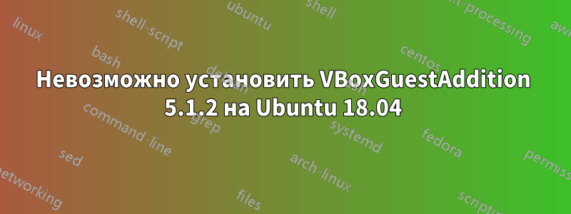 Невозможно установить VBoxGuestAddition 5.1.2 на Ubuntu 18.04
