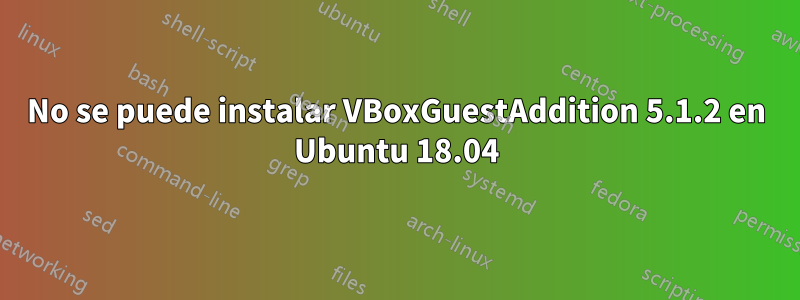 No se puede instalar VBoxGuestAddition 5.1.2 en Ubuntu 18.04