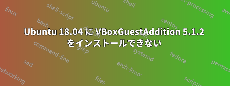 Ubuntu 18.04 に VBoxGuestAddition 5.1.2 をインストールできない