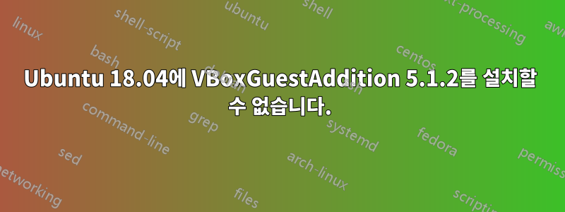 Ubuntu 18.04에 VBoxGuestAddition 5.1.2를 설치할 수 없습니다.