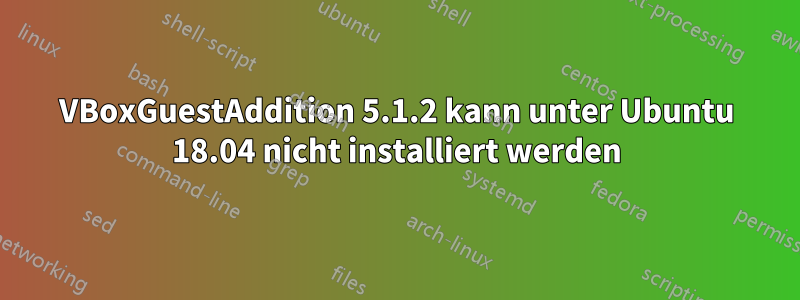 VBoxGuestAddition 5.1.2 kann unter Ubuntu 18.04 nicht installiert werden