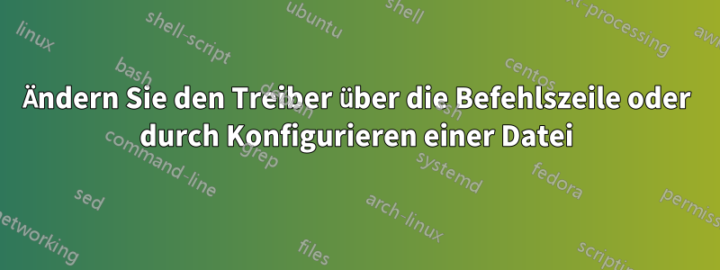 Ändern Sie den Treiber über die Befehlszeile oder durch Konfigurieren einer Datei