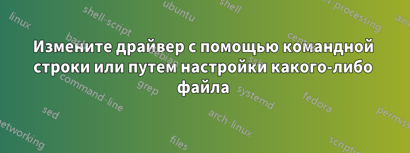 Измените драйвер с помощью командной строки или путем настройки какого-либо файла