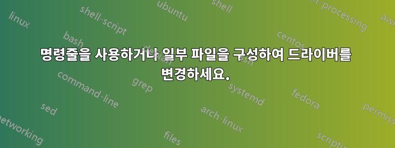 명령줄을 사용하거나 일부 파일을 구성하여 드라이버를 변경하세요.