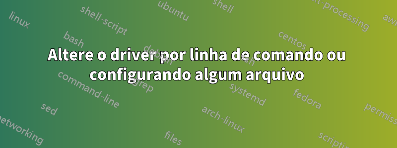 Altere o driver por linha de comando ou configurando algum arquivo