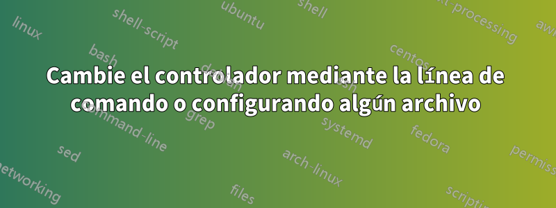 Cambie el controlador mediante la línea de comando o configurando algún archivo