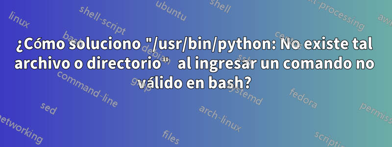¿Cómo soluciono "/usr/bin/python: No existe tal archivo o directorio" al ingresar un comando no válido en bash?