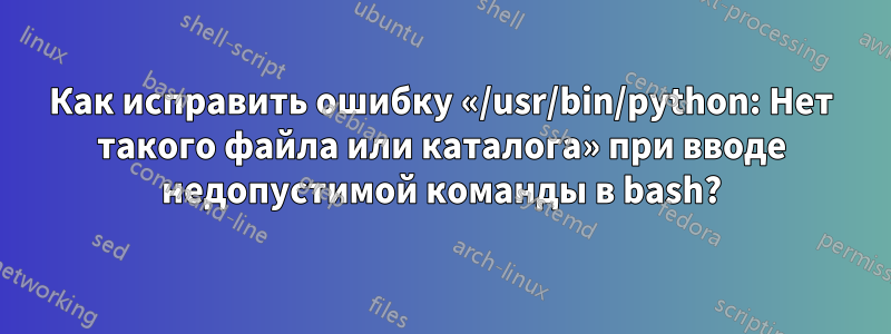 Как исправить ошибку «/usr/bin/python: Нет такого файла или каталога» при вводе недопустимой команды в bash?