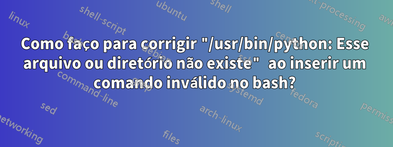 Como faço para corrigir "/usr/bin/python: Esse arquivo ou diretório não existe" ao inserir um comando inválido no bash?