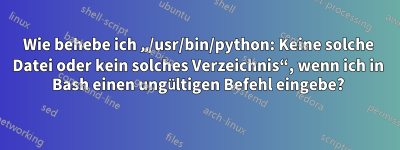 Wie behebe ich „/usr/bin/python: Keine solche Datei oder kein solches Verzeichnis“, wenn ich in Bash einen ungültigen Befehl eingebe?