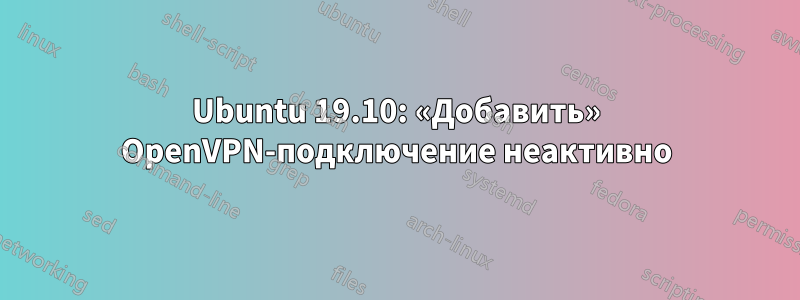 Ubuntu 19.10: «Добавить» OpenVPN-подключение неактивно