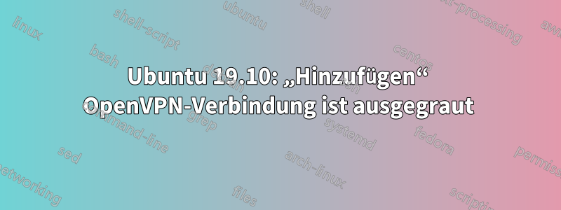 Ubuntu 19.10: „Hinzufügen“ OpenVPN-Verbindung ist ausgegraut