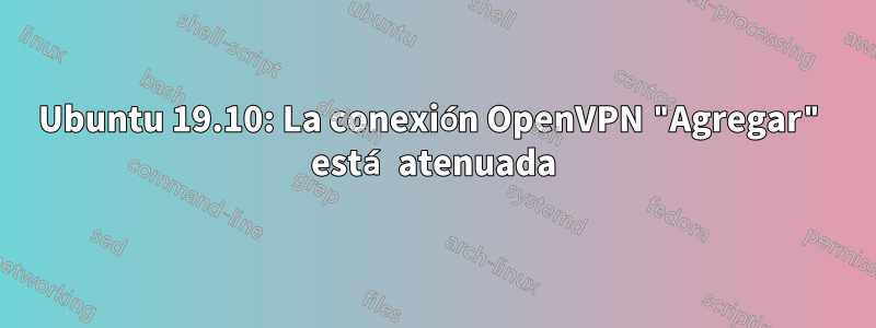 Ubuntu 19.10: La conexión OpenVPN "Agregar" está atenuada