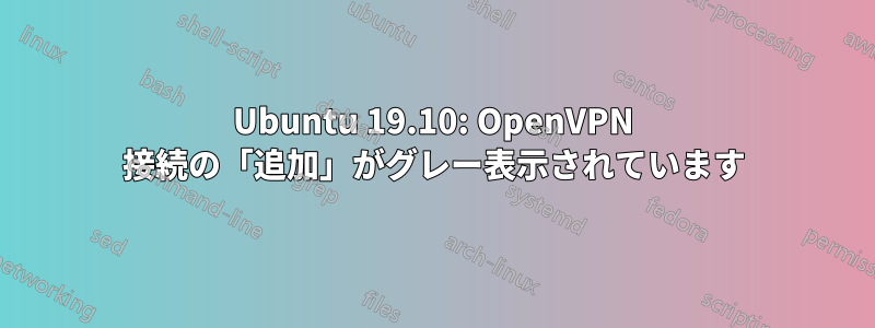 Ubuntu 19.10: OpenVPN 接続の「追加」がグレー表示されています