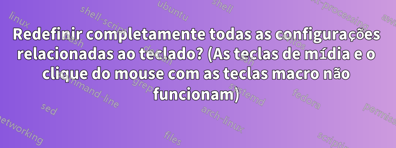 Redefinir completamente todas as configurações relacionadas ao teclado? (As teclas de mídia e o clique do mouse com as teclas macro não funcionam)