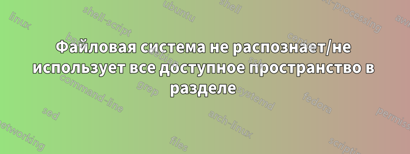 Файловая система не распознает/не использует все доступное пространство в разделе