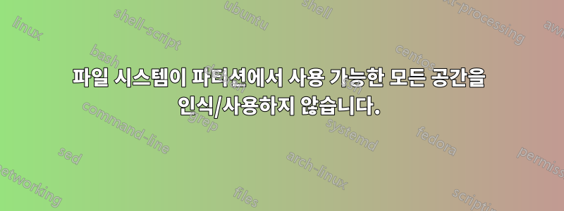 파일 시스템이 파티션에서 사용 가능한 모든 공간을 인식/사용하지 않습니다.