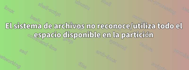 El sistema de archivos no reconoce/utiliza todo el espacio disponible en la partición