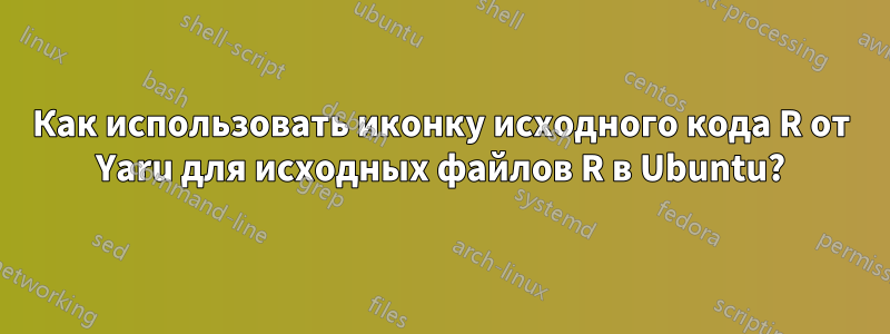 Как использовать иконку исходного кода R от Yaru для исходных файлов R в Ubuntu?