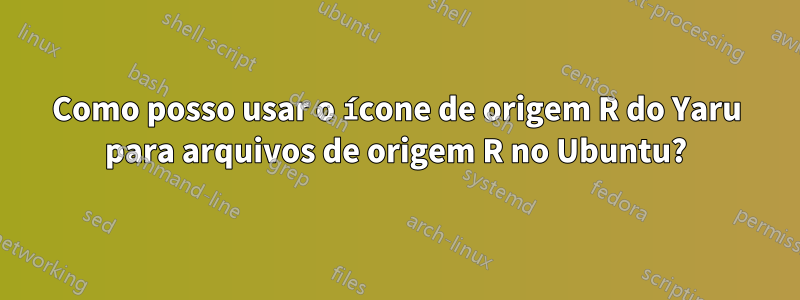 Como posso usar o ícone de origem R do Yaru para arquivos de origem R no Ubuntu?