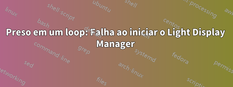 Preso em um loop: Falha ao iniciar o Light Display Manager