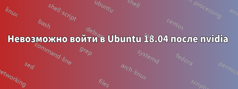 Невозможно войти в Ubuntu 18.04 после nvidia