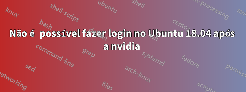 Não é possível fazer login no Ubuntu 18.04 após a nvidia
