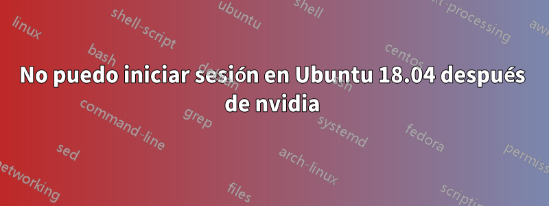 No puedo iniciar sesión en Ubuntu 18.04 después de nvidia