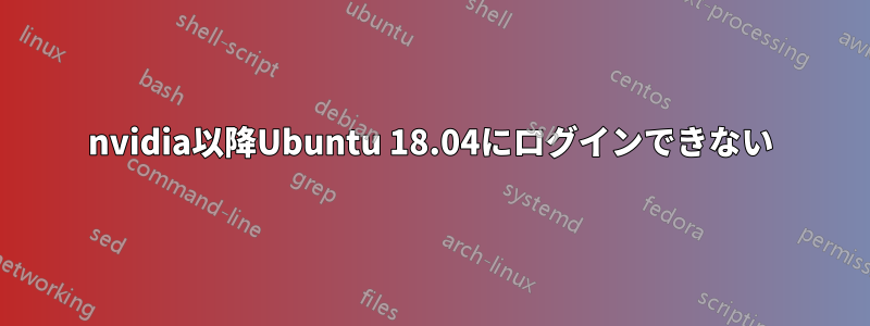 nvidia以降Ubuntu 18.04にログインできない