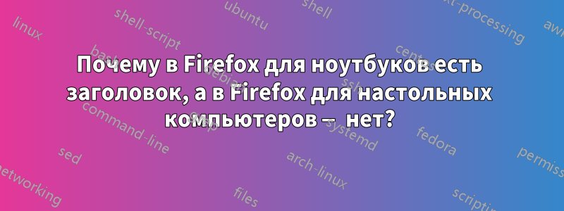 Почему в Firefox для ноутбуков есть заголовок, а в Firefox для настольных компьютеров — нет?