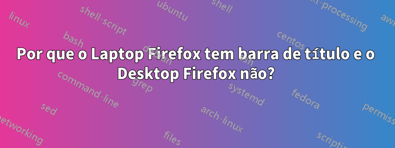 Por que o Laptop Firefox tem barra de título e o Desktop Firefox não?