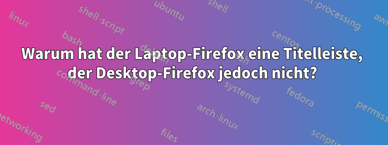 Warum hat der Laptop-Firefox eine Titelleiste, der Desktop-Firefox jedoch nicht?
