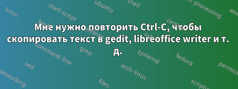 Мне нужно повторить Ctrl-C, чтобы скопировать текст в gedit, libreoffice writer и т. д.