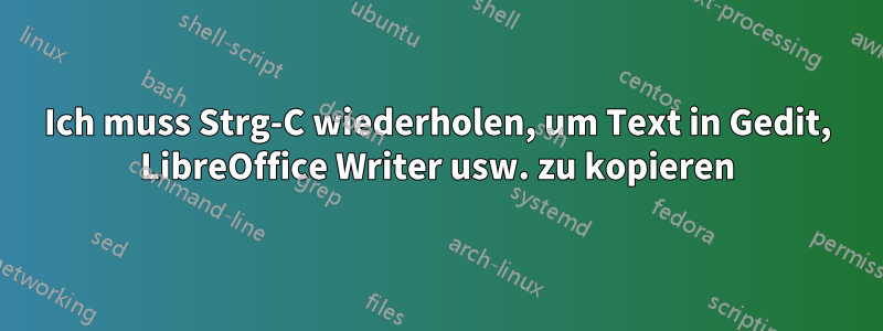 Ich muss Strg-C wiederholen, um Text in Gedit, LibreOffice Writer usw. zu kopieren