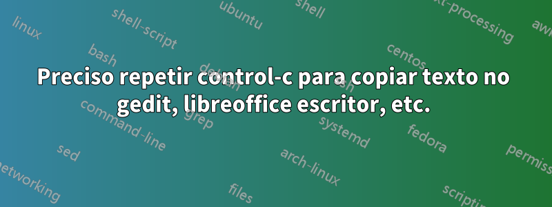 Preciso repetir control-c para copiar texto no gedit, libreoffice escritor, etc.