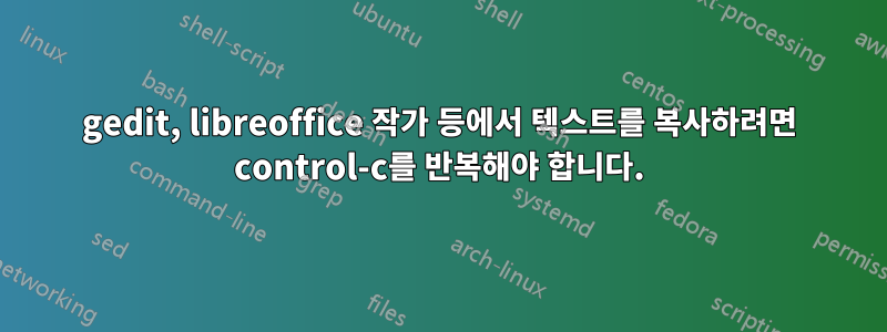 gedit, libreoffice 작가 등에서 텍스트를 복사하려면 control-c를 반복해야 합니다.