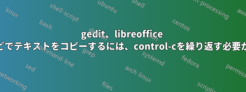 gedit、libreoffice writerなどでテキストをコピーするには、control-cを繰り返す必要があります