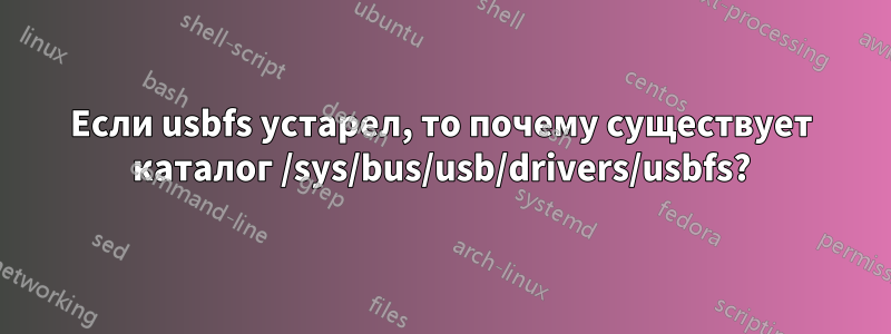 Если usbfs устарел, то почему существует каталог /sys/bus/usb/drivers/usbfs?