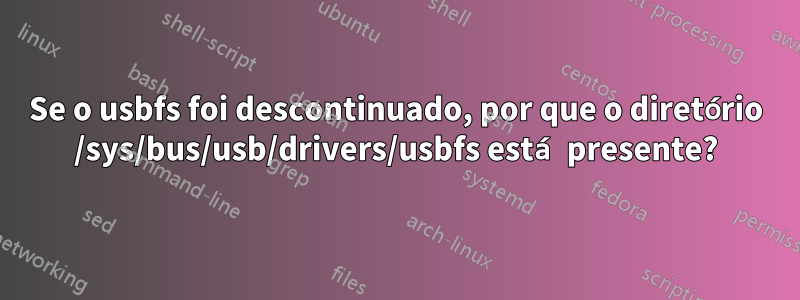Se o usbfs foi descontinuado, por que o diretório /sys/bus/usb/drivers/usbfs está presente?