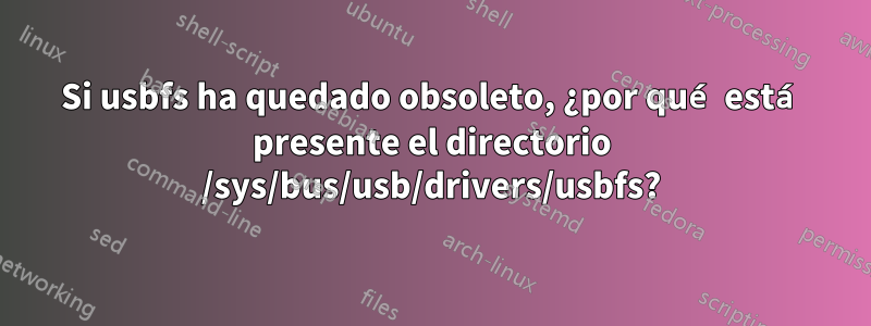 Si usbfs ha quedado obsoleto, ¿por qué está presente el directorio /sys/bus/usb/drivers/usbfs?