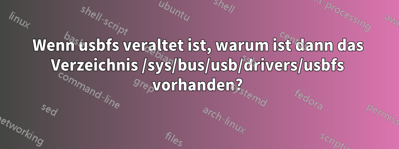 Wenn usbfs veraltet ist, warum ist dann das Verzeichnis /sys/bus/usb/drivers/usbfs vorhanden?