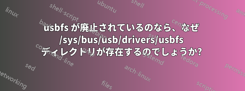 usbfs が廃止されているのなら、なぜ /sys/bus/usb/drivers/usbfs ディレクトリが存在するのでしょうか?