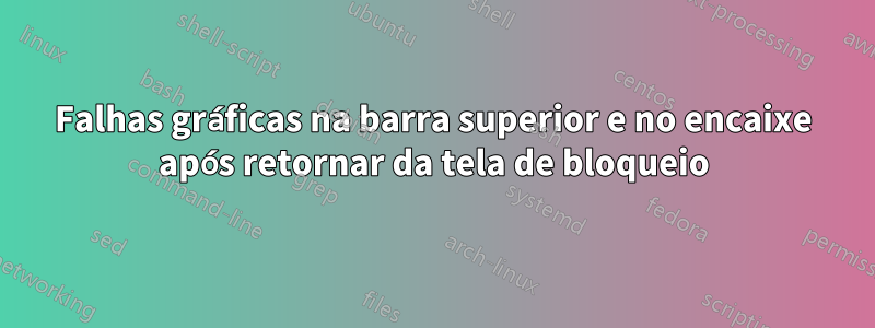 Falhas gráficas na barra superior e no encaixe após retornar da tela de bloqueio