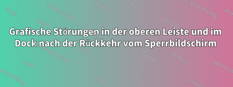Grafische Störungen in der oberen Leiste und im Dock nach der Rückkehr vom Sperrbildschirm