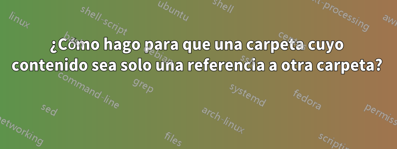 ¿Cómo hago para que una carpeta cuyo contenido sea solo una referencia a otra carpeta? 