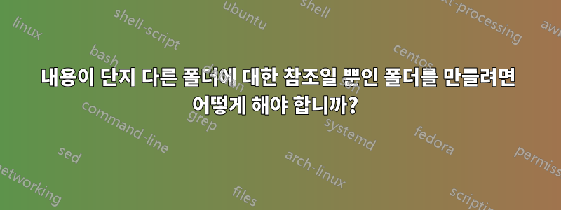 내용이 단지 다른 폴더에 대한 참조일 뿐인 폴더를 만들려면 어떻게 해야 합니까? 