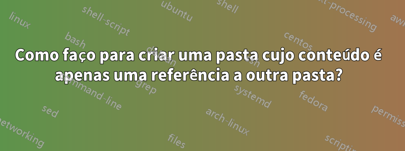Como faço para criar uma pasta cujo conteúdo é apenas uma referência a outra pasta? 