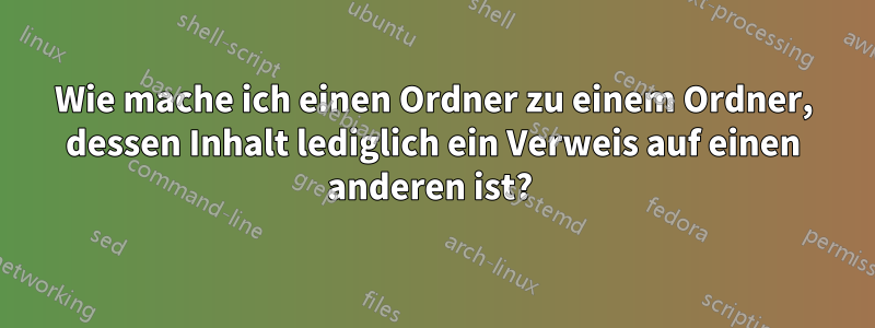 Wie mache ich einen Ordner zu einem Ordner, dessen Inhalt lediglich ein Verweis auf einen anderen ist? 