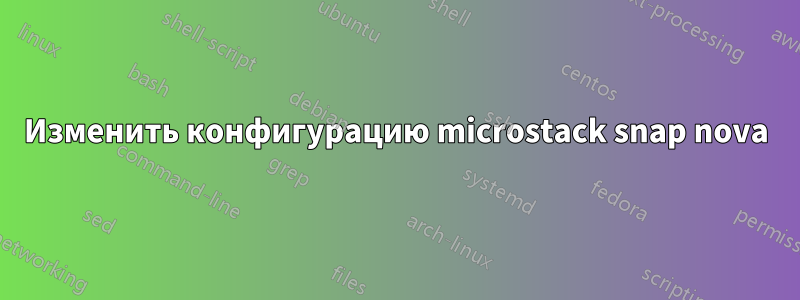Изменить конфигурацию microstack snap nova