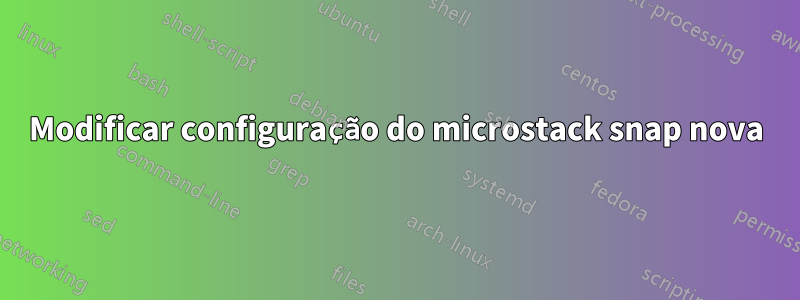 Modificar configuração do microstack snap nova